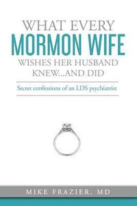 bokomslag What Every Mormon Wife Wishes Her Husband Knew...and Did: Secret Confessions of an LDS Psychiatrist