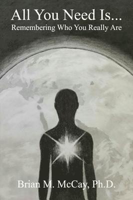 Brian M. McCay Ph. D. - All You Need Is . . .: Remembering Who You Really Are, Häftad
