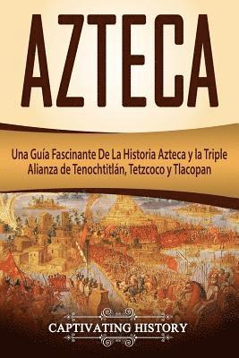 Azteca: Una Guía Fascinante De La Historia Azteca y la Triple Alianza de Tenochtitlán, Tetzcoco y Tlacopan (Libro en Español/A 1