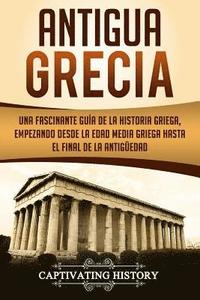 bokomslag Antigua Grecia: Una Fascinante Guía de La Historia Griega, empezando desde la Edad Media Griega hasta el Final de la Antigüedad (Libro