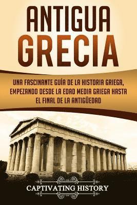 Antigua Grecia: Una Fascinante Guía de La Historia Griega, empezando desde la Edad Media Griega hasta el Final de la Antigüedad (Libro 1