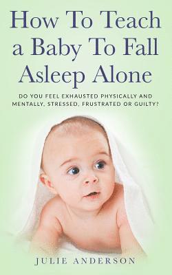 bokomslag How to Teach a Baby to Fall Asleep Alone: Do You Feel Exhausted Physically and Mentally, Stressed, Frustrated or Guilty?