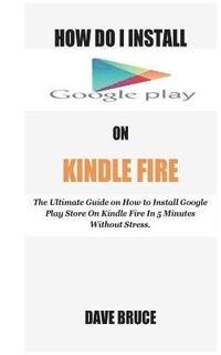 bokomslag How Do I Install Google Play On Kindle Fire: The Ultimate Guide on How to Install Google Play Store On Kindle Fire In 5 Minutes without Stress.