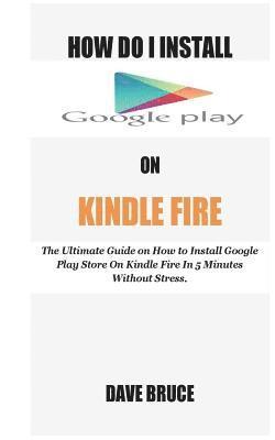 bokomslag How Do I Install Google Play On Kindle Fire: The Ultimate Guide on How to Install Google Play Store On Kindle Fire In 5 Minutes without Stress.