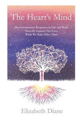 bokomslag The Heart's Mind: How Unconscious Responses in Life and Work Naturally Improve Our Lives While We Make Other Plans