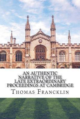 An authentic narrative of the late extraordinary proceedings at Cambridge 1