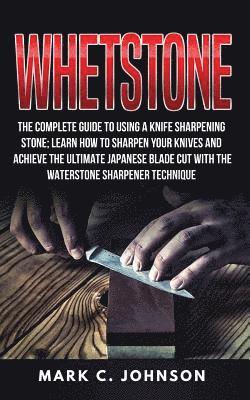 Whetstone: The Complete Guide To Using A Knife Sharpening Stone; Learn How To Sharpen Your Knives And Achieve The Ultimate Japane 1