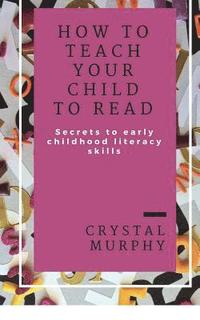 bokomslag How To Teach Your Child To Read: Secrets To Early Childhood Literacy Skills