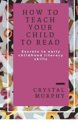 How To Teach Your Child To Read: Secrets To Early Childhood Literacy Skills 1