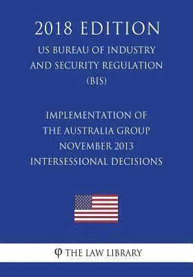 Implementation of the Australia Group November 2013 Intersessional Decisions (US Bureau of Industry and Security Regulation) (BIS) (2018 Edition) 1