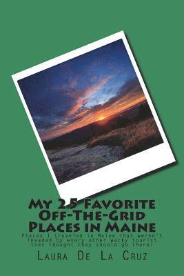 My 25 Favorite Off-The-Grid Places in Maine: Places I traveled in Maine that weren't invaded by every other wacky tourist that thought they should go 1
