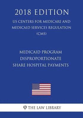 Medicaid Program - Disproportionate Share Hospital Payments (US Centers for Medicare and Medicaid Services Regulation) (CMS) (2018 Edition) 1