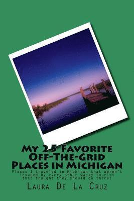 bokomslag My 25 Favorite Off-The-Grid Places in Michigan: Places I traveled in Michigan that weren't invaded by every other wacky tourist that thought they shou