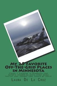 bokomslag My 25 Favorite Off-The-Grid Places in Minnesota: Places I traveled in Minnesota that weren't invaded by every other wacky tourist that thought they sh