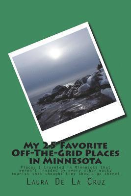 bokomslag My 25 Favorite Off-The-Grid Places in Minnesota: Places I traveled in Minnesota that weren't invaded by every other wacky tourist that thought they sh