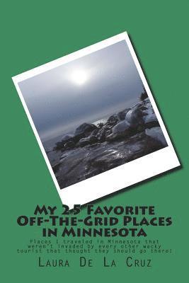 My 25 Favorite Off-The-Grid Places in Minnesota: Places I traveled in Minnesota that weren't invaded by every other wacky tourist that thought they sh 1