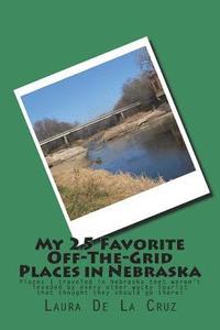 bokomslag My 25 Favorite Off-The- Grid Places in Nebraska: Places I traveled in Nebraska that weren't invaded by every other wacky tourist that thought they sho