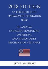 bokomslag Oil and Gas - Hydraulic Fracturing on Federal and Indian Lands - Rescission of a 2015 Rule (US Bureau of Land Management Regulation) (BLM) (2018 Editi