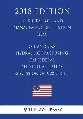 The Law Library - Oil and Gas - Hydraulic Fracturing on Federal and Indian Lands - Rescission of a 2015 Rule (US Bureau of Land Management Regulation) (BLM) (2018 Editi, Häftad