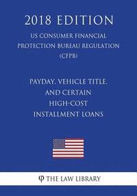 bokomslag Payday, Vehicle Title, and Certain High-Cost Installment Loans (US Consumer Financial Protection Bureau Regulation) (CFPB) (2018 Edition)