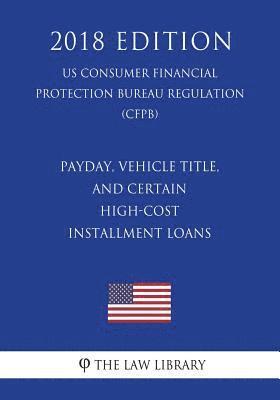 bokomslag Payday, Vehicle Title, and Certain High-Cost Installment Loans (US Consumer Financial Protection Bureau Regulation) (CFPB) (2018 Edition)