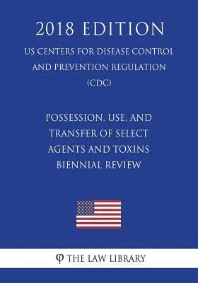 Possession, Use, and Transfer of Select Agents and Toxins - Biennial Review (US Centers for Disease Control and Prevention Regulation) (CDC) (2018 Edi 1