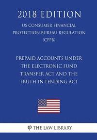 bokomslag Prepaid Accounts under the Electronic Fund Transfer Act and the Truth in Lending Act (US Consumer Financial Protection Bureau Regulation) (CFPB) (2018