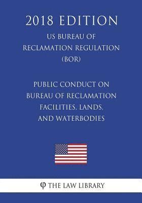 Public Conduct on Bureau of Reclamation Facilities, Lands, and Waterbodies (US Bureau of Reclamation Regulation) (BOR) (2018 Edition) 1