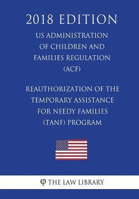 Reauthorization of the Temporary Assistance for Needy Families (TANF) Program (US Administration of Children and Families Regulation) (ACF) (2018 Edit 1