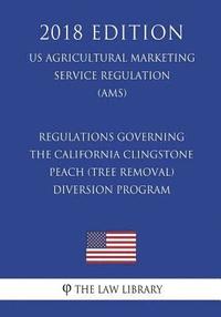 bokomslag Regulations Governing the California Clingstone Peach (Tree Removal) Diversion Program (US Agricultural Marketing Service Regulation) (AMS) (2018 Edit