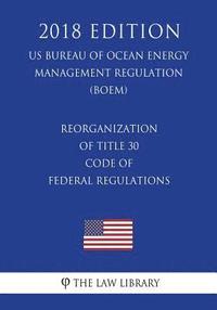 bokomslag Reorganization of Title 30 - Code of Federal Regulations (US Bureau of Ocean Energy Management Regulation) (BOEM) (2018 Edition)
