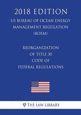 Reorganization of Title 30 - Code of Federal Regulations (US Bureau of Ocean Energy Management Regulation) (BOEM) (2018 Edition) 1