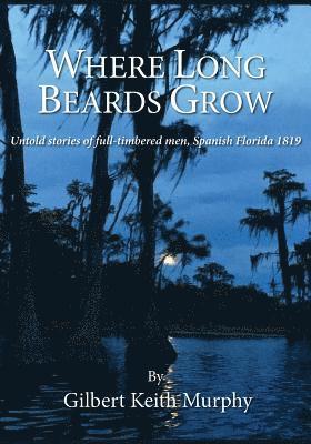 Gilbert Keith Murphy - Where Long Beards Grow: Untold stories of full-timbered men, Spanish Florida 1819., Häftad