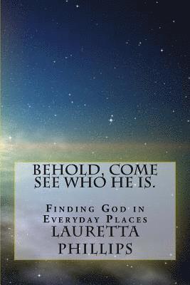 Behold, Come See Who He Is.: Seeing God In Everyday Places 1