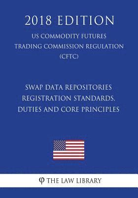 Swap Data Repositories - Registration Standards, Duties and Core Principles (US Commodity Futures Trading Commission Regulation) (CFTC) (2018 Edition) 1