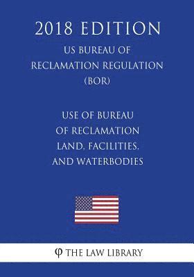 Use of Bureau of Reclamation Land, Facilities, and Waterbodies (Us Bureau of Reclamation Regulation) (Bor) (2018 Edition) 1