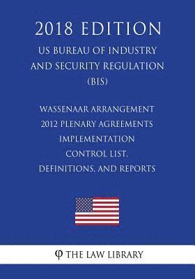 bokomslag Wassenaar Arrangement 2012 Plenary Agreements Implementation - Control List, Definitions, and Reports (US Bureau of Industry and Security Regulation)