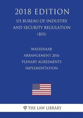 bokomslag Wassenaar Arrangement 2016 Plenary Agreements Implementation (US Bureau of Industry and Security Regulation) (BIS) (2018 Edition)