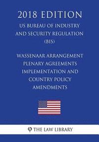 bokomslag Wassenaar Arrangement Plenary Agreements Implementation and Country Policy Amendments (US Bureau of Industry and Security Regulation) (BIS) (2018 Edit