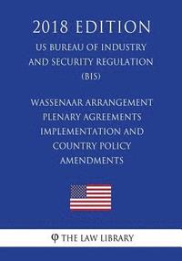 bokomslag Wassenaar Arrangement Plenary Agreements Implementation and Country Policy Amendments (US Bureau of Industry and Security Regulation) (BIS) (2018 Edit