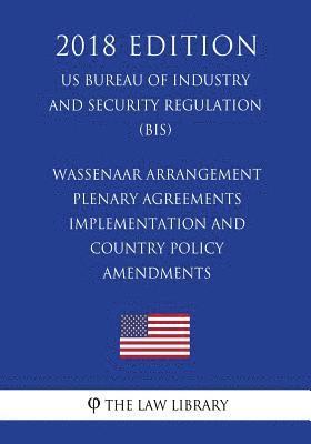 bokomslag Wassenaar Arrangement Plenary Agreements Implementation and Country Policy Amendments (US Bureau of Industry and Security Regulation) (BIS) (2018 Edit