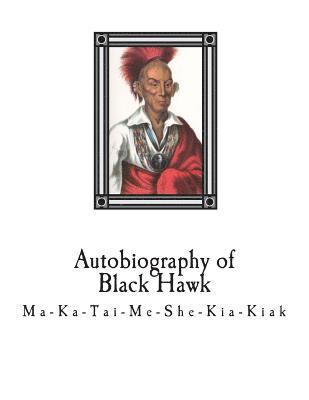 Autobiography of Black Hawk: Ma-Ka-Tai-Me-She-Kia-Kiak, 1