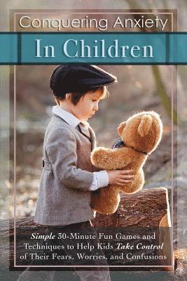 Conquering Anxiety in Children: Simple 30-Minute Fun Games and Techniques to Help Kids Take Control of Their Fears, Worries, and Confusion 1