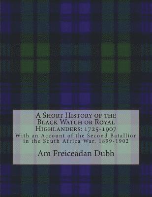A Short History of the Black Watch or Royal Highlanders: 1725-1907: With an Account of the Second Batallion in the South Africa War, 1899-1902 1