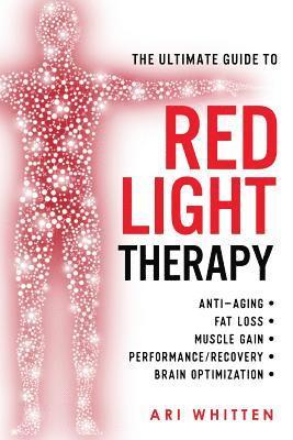 The Ultimate Guide To Red Light Therapy: How to Use Red and Near-Infrared Light Therapy for Anti-Aging, Fat Loss, Muscle Gain, Performance Enhancement 1