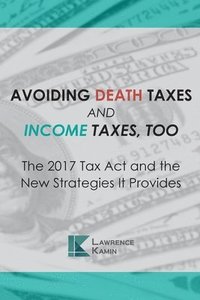 bokomslag Avoiding Death Taxes and Income Taxes, Too: The 2017 Tax Act and the New Strategies It Provides