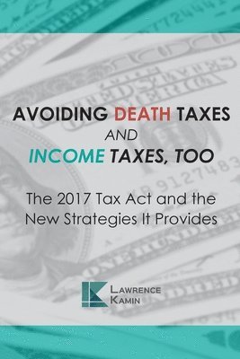 Raymond E. Saunders, Joseph a. Zarlengo - Avoiding Death Taxes and Income Taxes, Too: The 2017 Tax Act and the New Strategies It Provides, Häftad