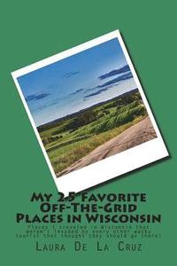 bokomslag My 25 Favorite Off-The-Grid Places in Wisconsin: Places I traveled in Wisconsin that weren't invaded by every other wacky tourist that thought they sh