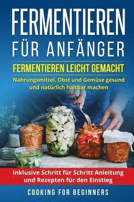 bokomslag Fermentieren für Anfänger: Fermentieren leicht gemacht. Nahrungsmittel, Obst und Gemüse gesund und natürlich haltbar machen. Inklusive Schritt fü