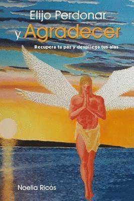 bokomslag Elijo Perdonar Y Agradecer: Recupera Tu Paz Y Despliega Tus Alas